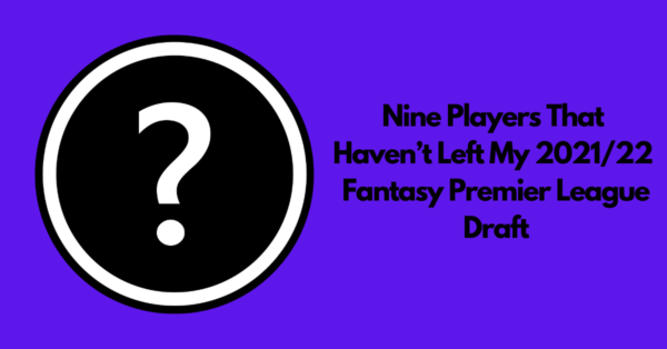 Nine Players That Haven’t Left My 2021/22 Fantasy Premier League Draft