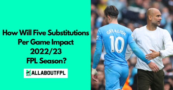 How Will Five Substitutions Per Game Impact  2022/23 FPL Season?